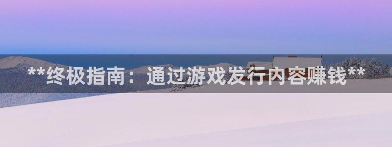 新城平台终7O777：**终极指南：通过游戏发行内容赚钱**