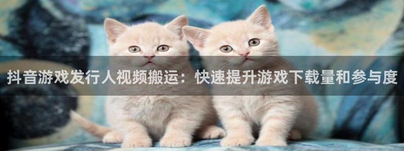 新城平台线路登录不上去了怎么回事：抖音游戏发行人视频搬运：快速提升游戏下载量和参与度