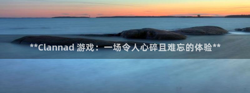 新城平台是正规平台吗：**Clannad 游戏：一场令人心碎且难忘的体验**
