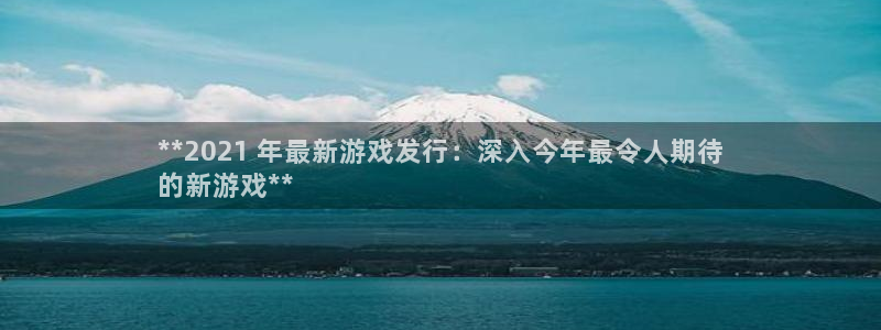 新城平台注册登录地址怎么填：**2021 年最新游戏发行：深入今年最令人期待
的新游戏**
