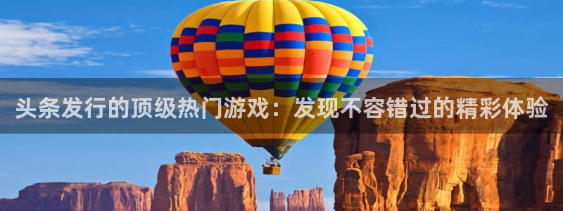 新城平台登录入口官网网址是什么：头条发行的顶级热门游戏：发现不容错过的精彩体验