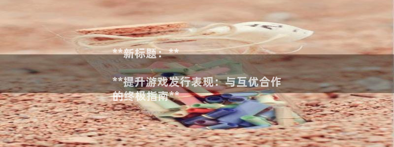 新城平台登录入口官网查询网址：**新标题：**

**提升游戏发行表现：与互优合作
的终极指南**