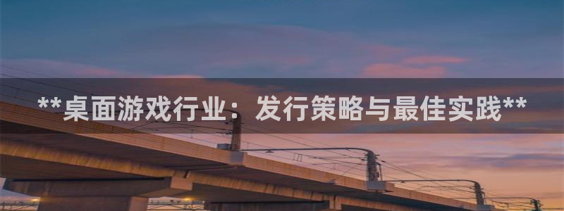新城平台官网：**桌面游戏行业：发行策略与最佳实践**