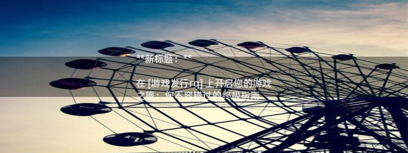 新城平台线路登录不上去怎么回事呀：**新标题：**

在 [游戏发行rq] 上开启您的游戏
之旅：您不容错过的终极指南