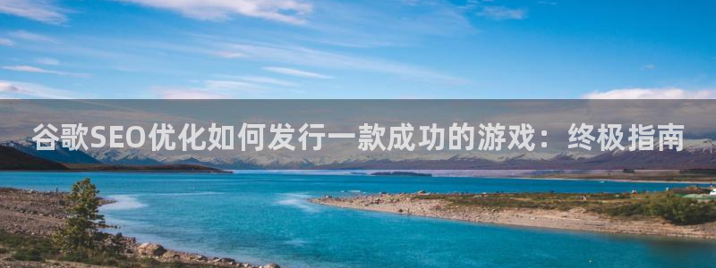 新城平台新注册：谷歌SEO优化如何发行一款成功的游戏：终极指南