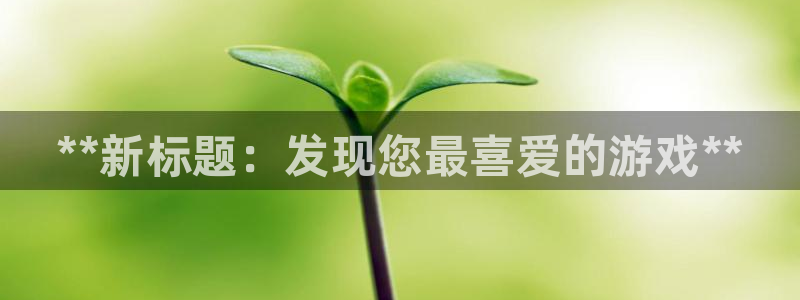 新城平台线路登录不上去了怎么办：**新标题：发现您最喜爱的游戏**