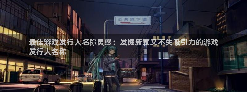 新城平台企业信息查询：最佳游戏发行人名称灵感：发掘新颖又不失吸引力的游戏
发行人名称