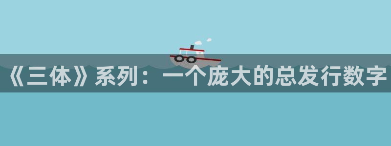 新城平台代理注册公司：《三体》系列：一个庞大的总发行数字