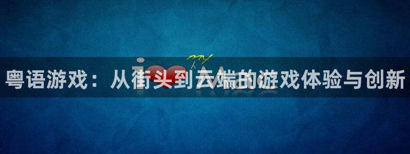 新城平台线路登录不上去怎么回事：粤语游戏：从街头到云端的游戏体验与创新