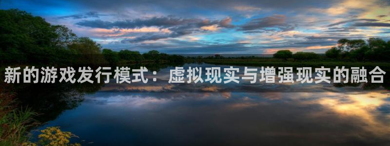 新城平台线路登录不上去怎么办呢：新的游戏发行模式：虚拟现实与增强现实的融合