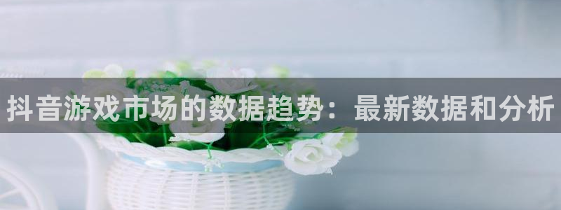 新城平台绝7O777：抖音游戏市场的数据趋势：最新数据和分析