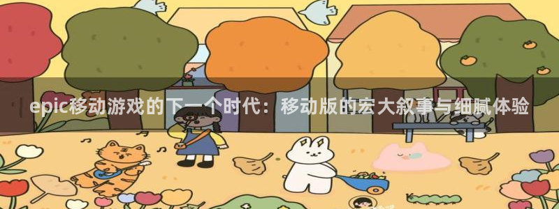 新城平台登录入口官网查询信息：epic移动游戏的下一个时代：移动版的宏大叙事与细腻体验
