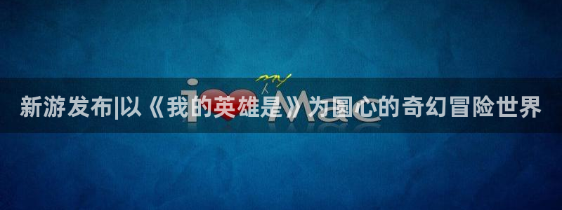 新城平台注册网址是什么：新游发布|以《我的英雄是》为圆心的奇幻冒险世界
