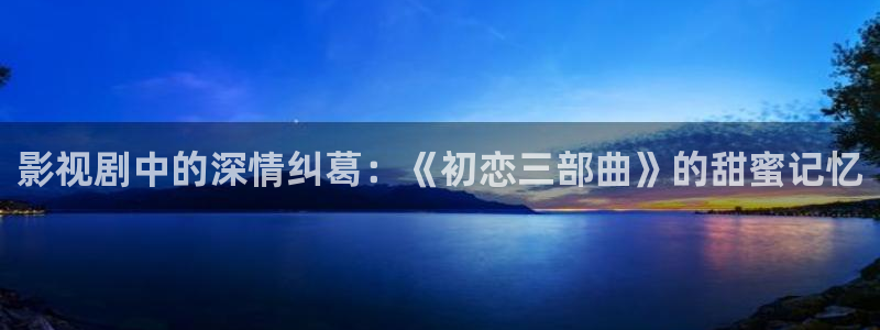 小苹果电影网：影视剧中的深情纠葛：《初恋三部曲》的甜蜜记忆